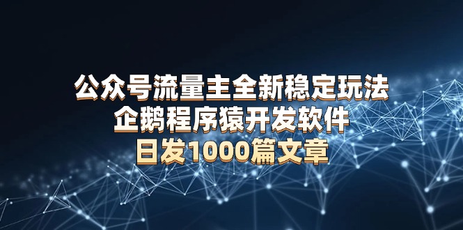 公众号流量主全新稳定玩法 企鹅程序猿开发软件 日发1000篇文章 无需AI改写-E网资源