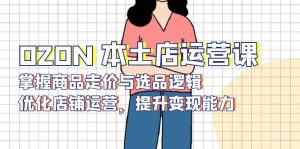 OZON 本土店运营课，掌握商品走价与选品逻辑，优化店铺运营，提升变现能力-E网资源