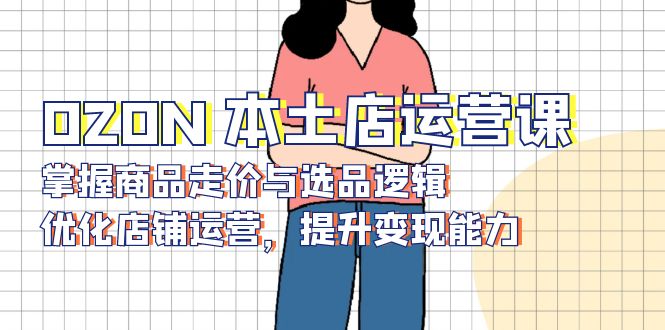 OZON 本土店运营课，掌握商品走价与选品逻辑，优化店铺运营，提升变现能力-E网资源
