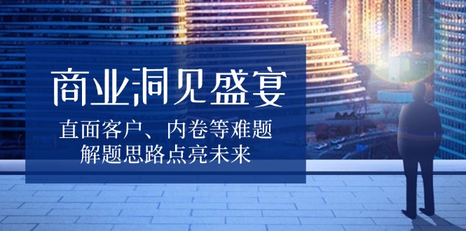 商业洞见盛宴，直面客户、内卷等难题，解题思路点亮未来-E网资源