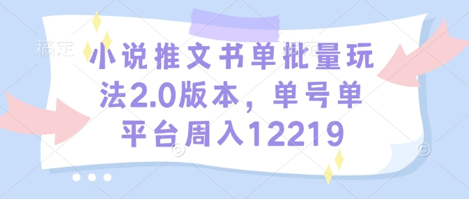 小说推文书单批量玩法2.0版本，单号单平台周入12219-E网资源