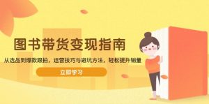 图书带货变现指南，从选品到爆款跟拍，运营技巧与避坑方法，轻松提升销量-E网资源