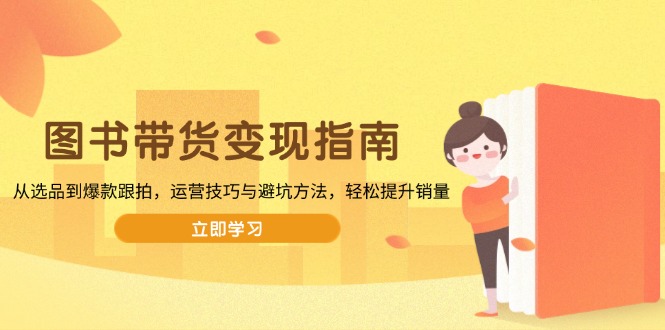图书带货变现指南,从选品到爆款跟拍,运营技巧与避坑方法,轻松提升销量-E网资源