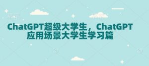 ChatGPT超级大学生，ChatGPT 应用场景大学生学习篇-E网资源