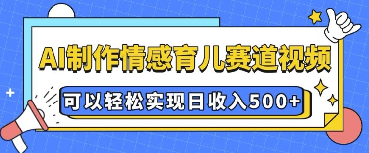 AI 制作情感育儿赛道视频，可以轻松实现日收入5张【揭秘】-E网资源