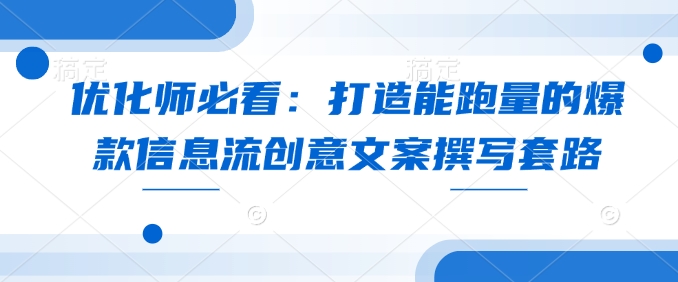优化师必看：打造能跑量的爆款信息流创意文案撰写套路-E网资源