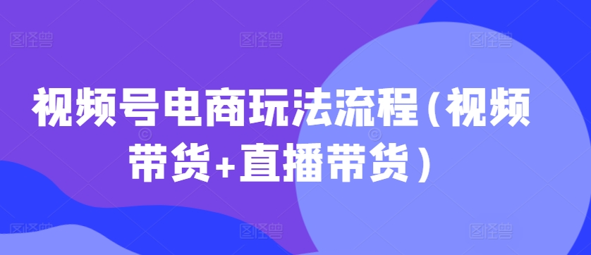 视频号电商玩法流程，视频带货+直播带货【更新2025年1月】-E网资源