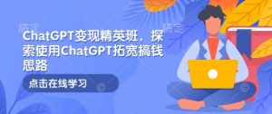 ChatGPT变现精英班,探索使用ChatGPT拓宽搞钱思路-E网资源