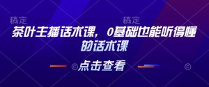 茶叶主播话术课，0基础也能听得懂的话术课-E网资源
