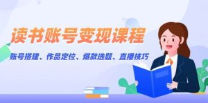 读书账号变现课程：账号搭建、作品定位、爆款选题、直播技巧-E网资源