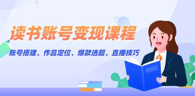 读书账号变现课程：账号搭建、作品定位、爆款选题、直播技巧-E网资源