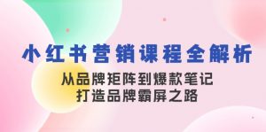 小红书营销课程全解析，从品牌矩阵到爆款笔记，打造品牌霸屏之路-E网资源