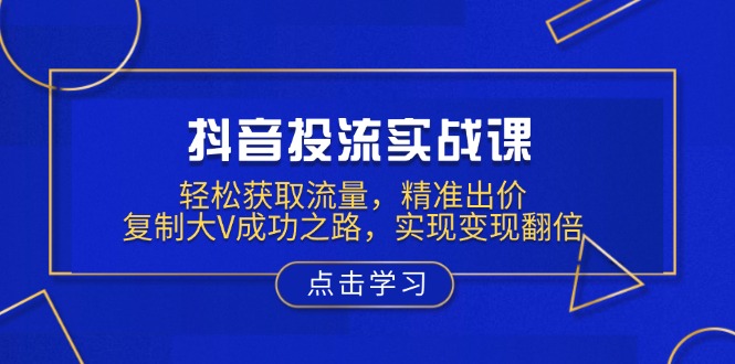 抖音投流实战课，轻松获取流量，精准出价，复制大V成功之路，实现变现翻倍-E网资源