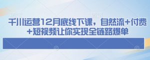 千川运营12月底线下课，自然流+付费+短视频让你实现全链路爆单-E网资源