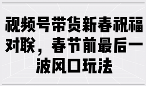 视频号带货新春祝福对联，春节前最后一波风口玩法-E网资源