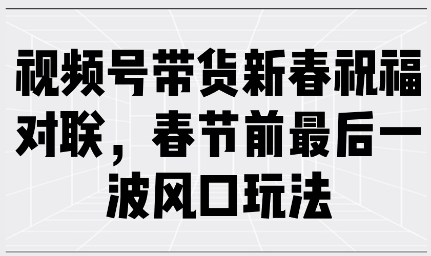 视频号带货新春祝福对联,春节前最后一波风口玩法-E网资源