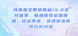 抖音图文带货教程15.0交付体系，新增账号运营锦囊、稳出单进、快速解决账号针对问题-E网资源