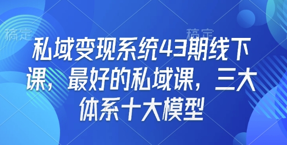 私域变现系统43期线下课,最好的私域课,三大体系十大模型-E网资源