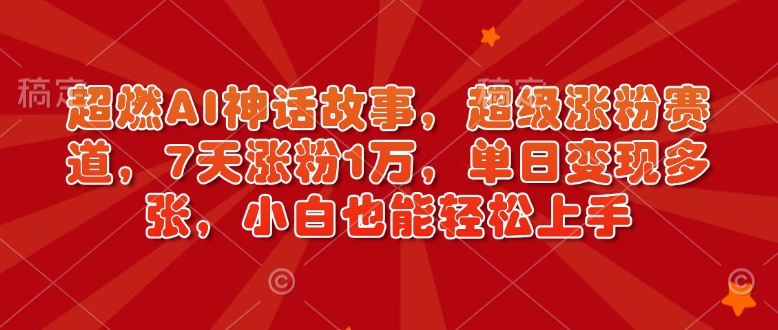 超燃AI神话故事，超级涨粉赛道，7天涨粉1万，单日变现多张，小白也能轻松上手(附详细教程)-E网资源