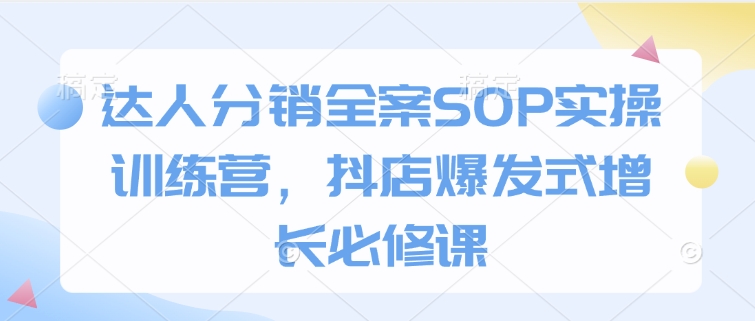 达人分销全案SOP实操训练营，抖店爆发式增长必修课-E网资源