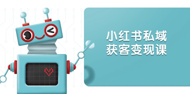 小红书私域获客变现：账号设置/内容创作/规则解读/投放策略/获客技巧等-E网资源