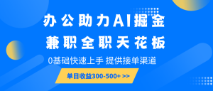 办公助力AI掘金，兼职全职天花板，0基础快速上手，单日收益300-500+-E网资源