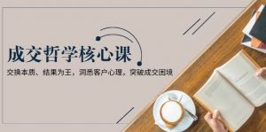 成交哲学课，交换本质、结果为王，洞悉客户心理，突破成交困境-E网资源