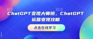 ChatGPT变现大师班，ChatGPT运营变现攻略-E网资源