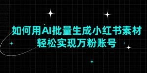 如何用AI批量生成小红书素材，轻松实现万粉账号-E网资源