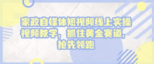 家政自媒体短视频线上实操视频教学，抓住黄金赛道，抢先领跑!-E网资源