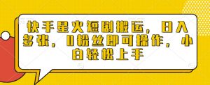 快手星火短剧搬运，日入多张，0粉丝即可操作，小白轻松上手【揭秘】-E网资源