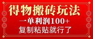 得物搬砖无门槛玩法，一单利润100+，无脑操作会复制粘贴就行-E网资源