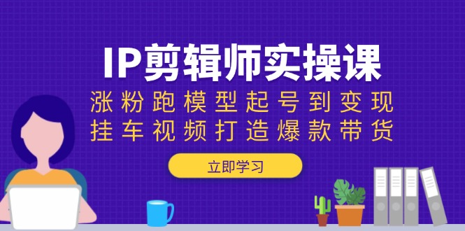 IP剪辑师实操课：涨粉跑模型起号到变现，挂车视频打造爆款带货-E网资源