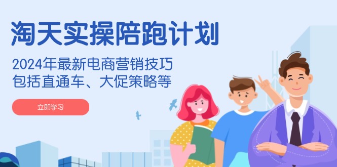 淘天实操陪跑计划，2024年最新电商营销技巧，包括直通车、大促策略等-E网资源
