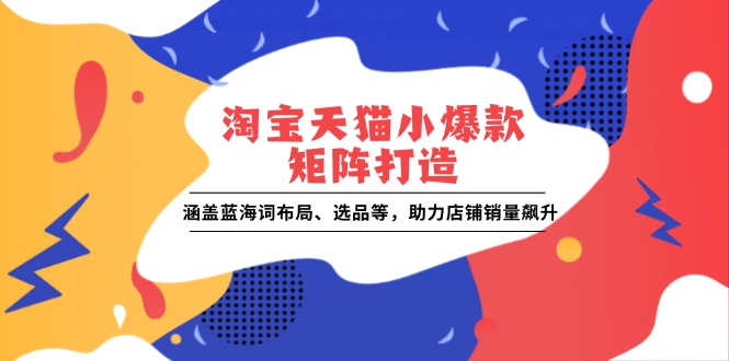 淘宝天猫小爆款矩阵打造:涵盖蓝海词布局、选品等,助力店铺销量飙升-E网资源