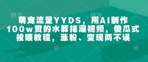 萌宠流量YYDS，用AI制作100w赞的水豚搓澡视频，傻瓜式投喂教程，涨粉、变现两不误-E网资源