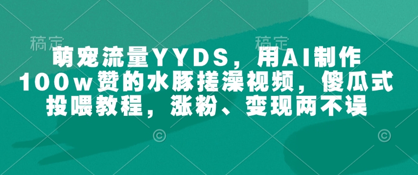 萌宠流量YYDS，用AI制作100w赞的水豚搓澡视频，傻瓜式投喂教程，涨粉、变现两不误-E网资源
