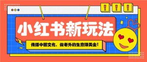 小红书流量新玩法，传播中国传统文化的同时，做老外的生意赚美金！-E网资源