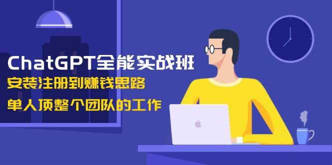 ChatGPT全能实战班，安装注册到赚钱思路，单人顶整个团队的工作-E网资源