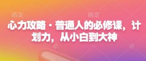 心力攻略·普通人的必修课，计划力，从小白到大神-E网资源