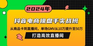 抖音电商操盘手实战班：从商品卡到直播间，单场GMV从10万提升至50万，...-E网资源