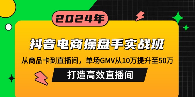 抖音电商操盘手实战班：从商品卡到直播间，单场GMV从10万提升至50万，…-E网资源
