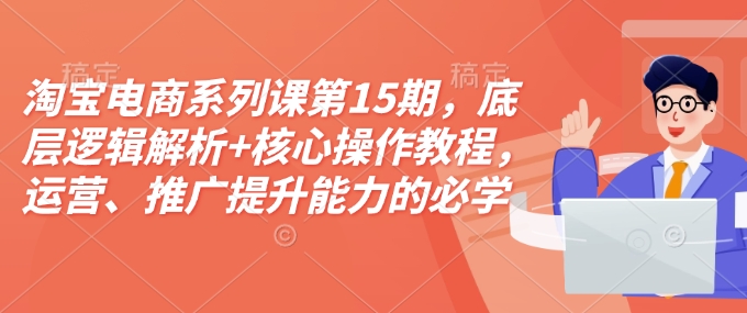 淘宝电商系列课第15期，底层逻辑解析+核心操作教程，运营、推广提升能力的必学课程+配套资料-E网资源