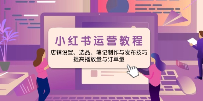 小红书运营教程：店铺设置、选品、笔记制作与发布技巧、提高播放量与订…-E网资源