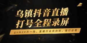 乌镇抖音直播打号全程录屏，gvm20万一场，直播行业风向标，懂行必看-E网资源