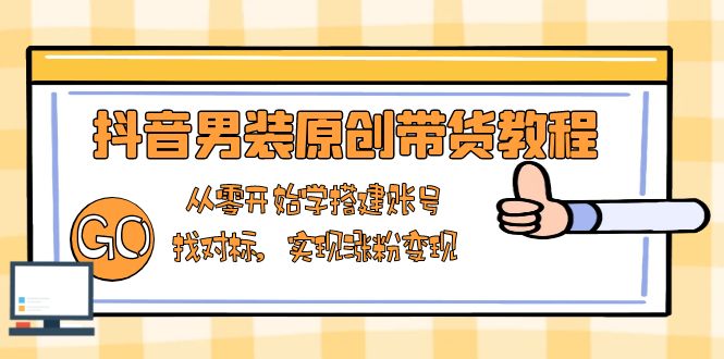 抖音男装原创带货教程：从零开始学搭建账号，找对标，实现涨粉变现-E网资源