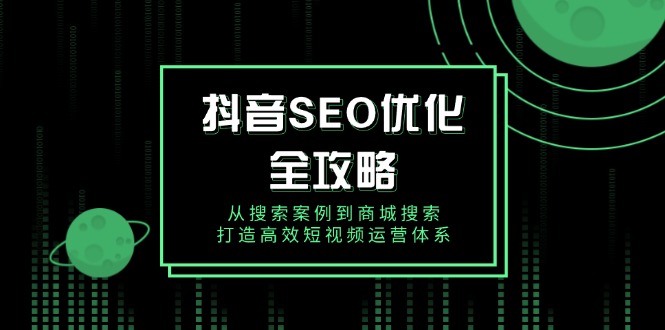抖音 SEO优化全攻略,从搜索案例到商城搜索,打造高效短视频运营体系-E网资源