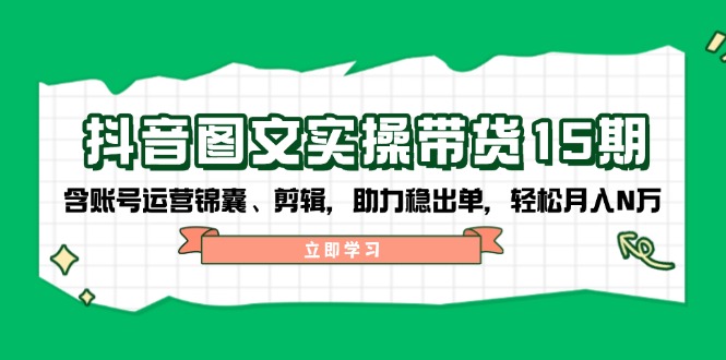 抖音 图文实操带货15期，含账号运营锦囊、剪辑，助力稳出单，轻松月入N万-E网资源