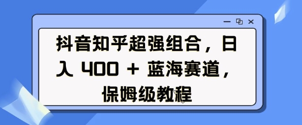 抖音知乎超强组合，日入4张， 蓝海赛道，保姆级教程-E网资源