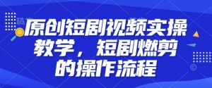原创短剧视频实操教学，短剧燃剪的操作流程-E网资源